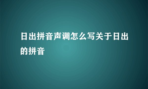 日出拼音声调怎么写关于日出的拼音