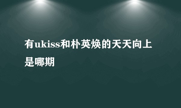 有ukiss和朴英焕的天天向上是哪期