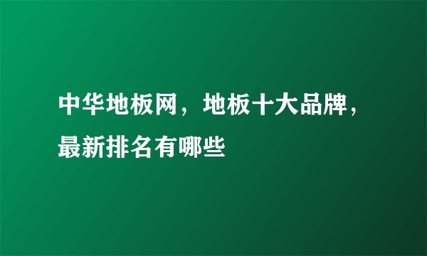 中华地板网，地板十大品牌，最新排名有哪些