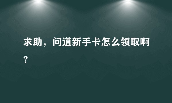 求助，问道新手卡怎么领取啊？