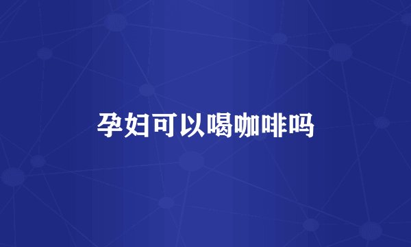 孕妇可以喝咖啡吗
