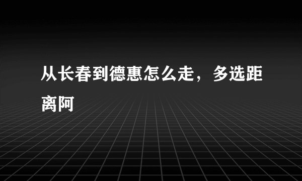 从长春到德惠怎么走，多选距离阿