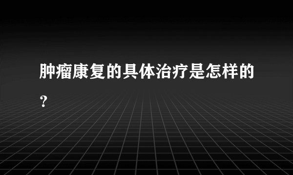 肿瘤康复的具体治疗是怎样的？