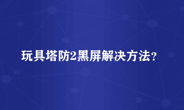 玩具塔防2黑屏解决方法？
