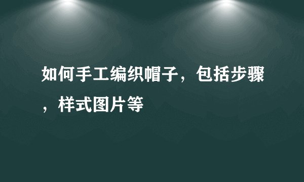 如何手工编织帽子，包括步骤，样式图片等
