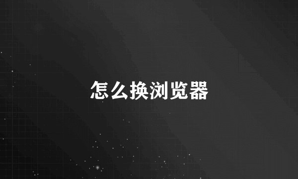 怎么换浏览器