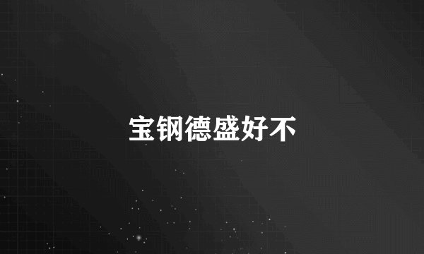 宝钢德盛好不