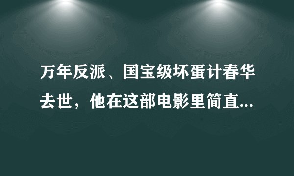 万年反派、国宝级坏蛋计春华去世，他在这部电影里简直童年阴影