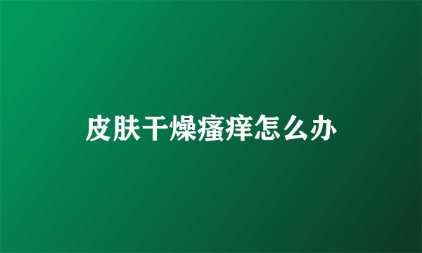 皮肤干燥瘙痒怎么办