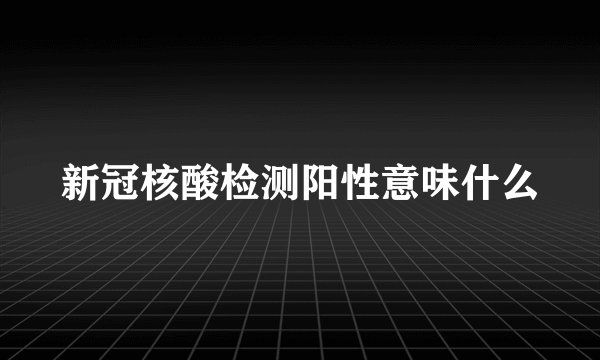 新冠核酸检测阳性意味什么