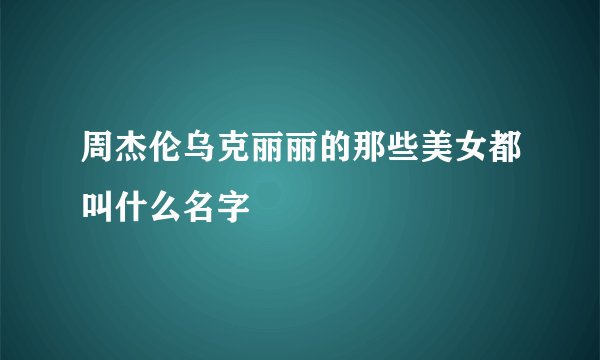 周杰伦乌克丽丽的那些美女都叫什么名字