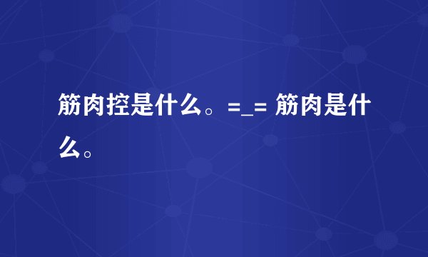 筋肉控是什么。=_= 筋肉是什么。