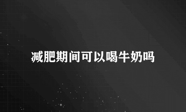 减肥期间可以喝牛奶吗