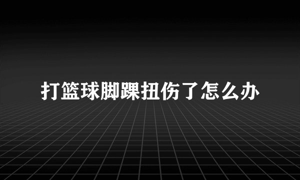 打篮球脚踝扭伤了怎么办