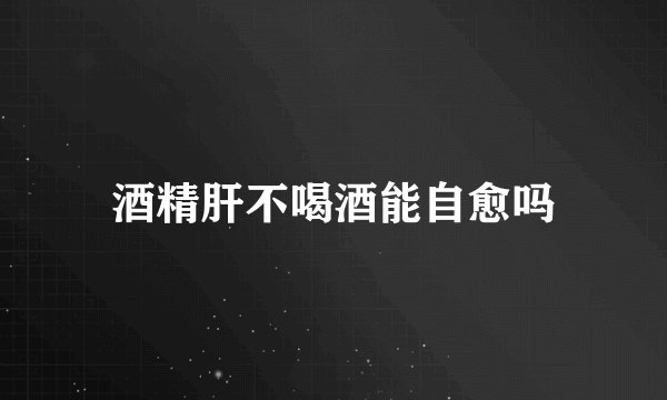 酒精肝不喝酒能自愈吗