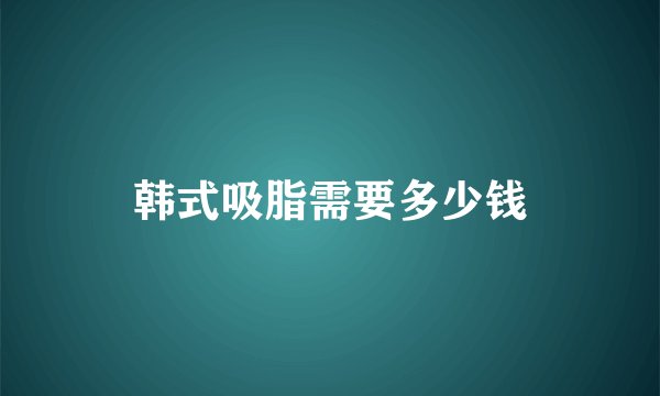 韩式吸脂需要多少钱