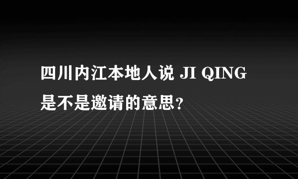 四川内江本地人说 JI QING是不是邀请的意思？