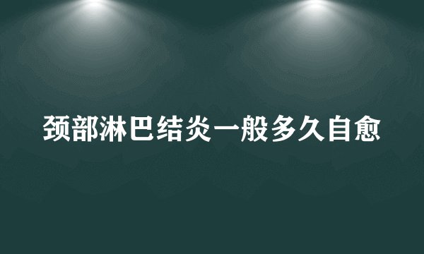 颈部淋巴结炎一般多久自愈