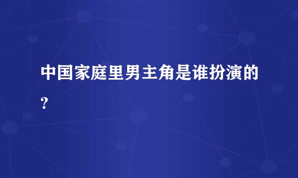 中国家庭里男主角是谁扮演的？