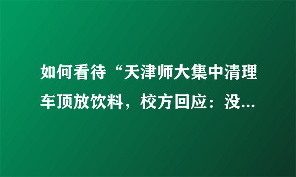 如何看待“天津师大集中清理车顶放饮料，校方回应：没学生上车”这件事？