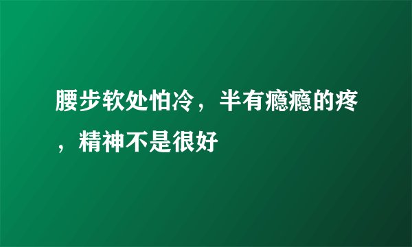 腰步软处怕冷，半有瘾瘾的疼，精神不是很好