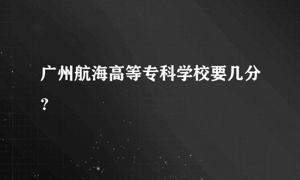 广州航海高等专科学校要几分？