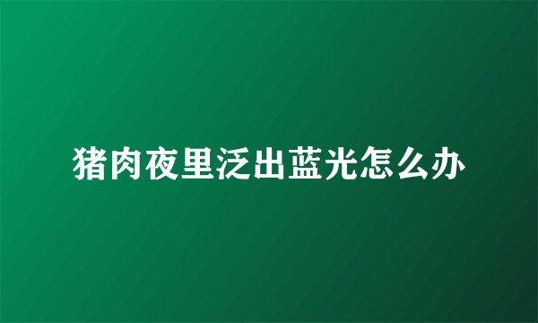 猪肉夜里泛出蓝光怎么办