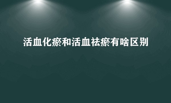 活血化瘀和活血祛瘀有啥区别