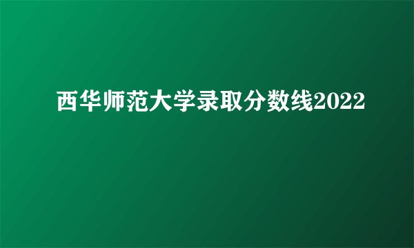 西华师范大学录取分数线2022