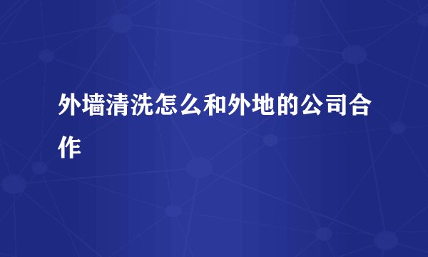 外墙清洗怎么和外地的公司合作