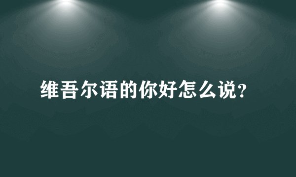 维吾尔语的你好怎么说？