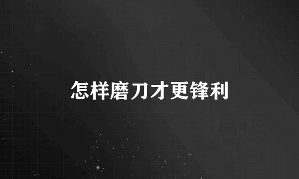 怎样磨刀才更锋利