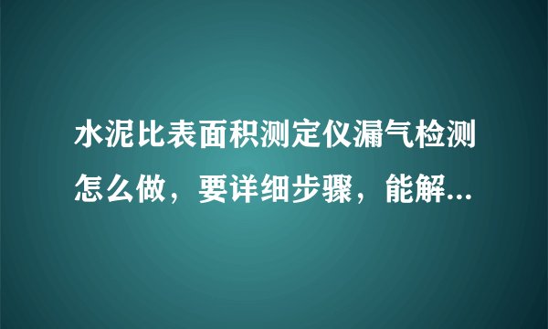 水泥比表面积测定仪漏气检测怎么做，要详细步骤，能解决50+分数报酬奉上