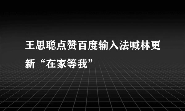 王思聪点赞百度输入法喊林更新“在家等我”