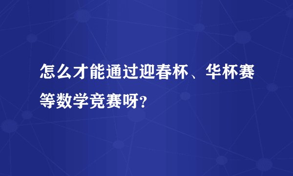 怎么才能通过迎春杯、华杯赛等数学竞赛呀？