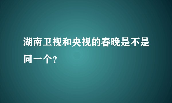 湖南卫视和央视的春晚是不是同一个？