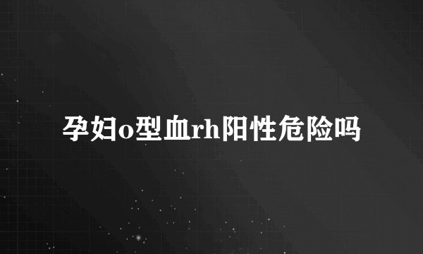 孕妇o型血rh阳性危险吗