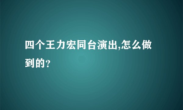 四个王力宏同台演出,怎么做到的？