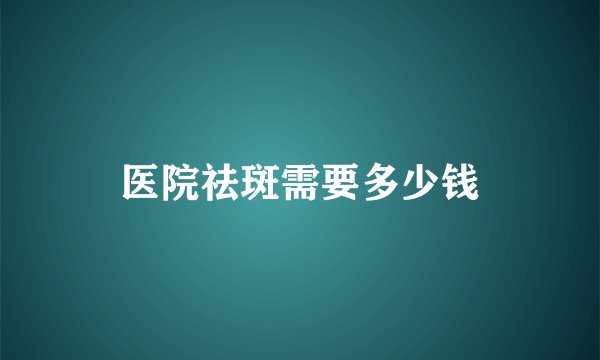 医院祛斑需要多少钱