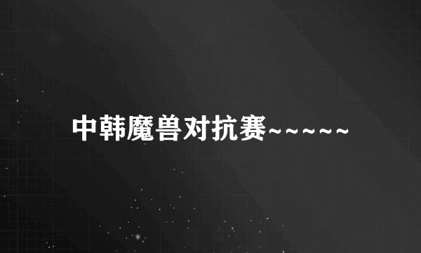 中韩魔兽对抗赛~~~~~
