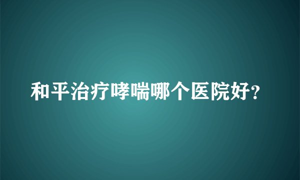 和平治疗哮喘哪个医院好?
