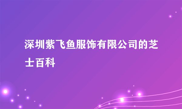深圳紫飞鱼服饰有限公司的芝士百科