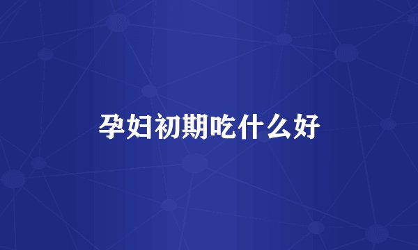 孕妇初期吃什么好