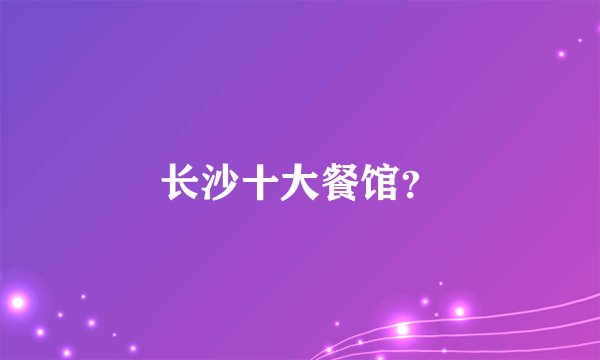 长沙十大餐馆？