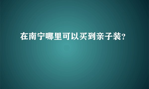 在南宁哪里可以买到亲子装？