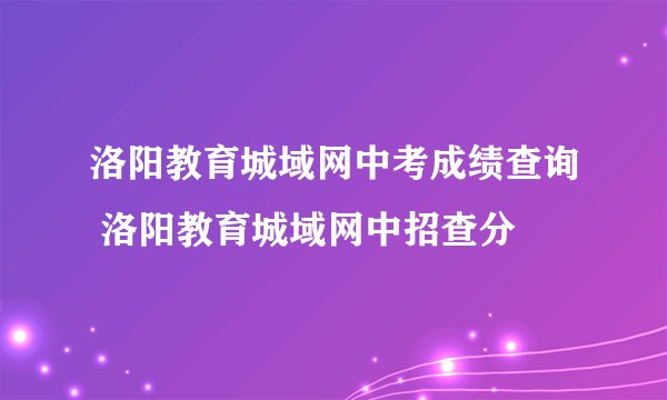 洛阳教育城域网中考成绩查询 洛阳教育城域网中招查分