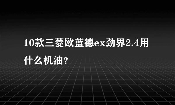 10款三菱欧蓝德ex劲界2.4用什么机油?