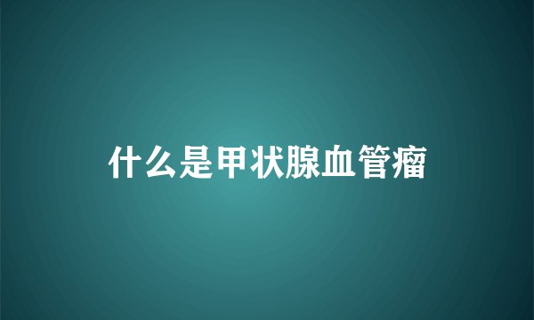 什么是甲状腺血管瘤