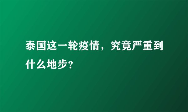 泰国这一轮疫情，究竟严重到什么地步？
