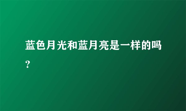 蓝色月光和蓝月亮是一样的吗？